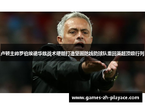 卢顿主帅罗伯埃德华兹战术硬朗打造坚固防线助球队重回英超顶级行列