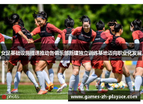 女足基础设施提速推动各俱乐部新建独立训练基地迈向职业化发展
