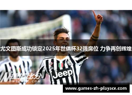 尤文图斯成功锁定2025年世俱杯32强席位 力争再创辉煌