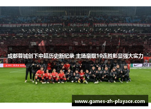成都蓉城创下中超历史新纪录 主场豪取10连胜彰显强大实力