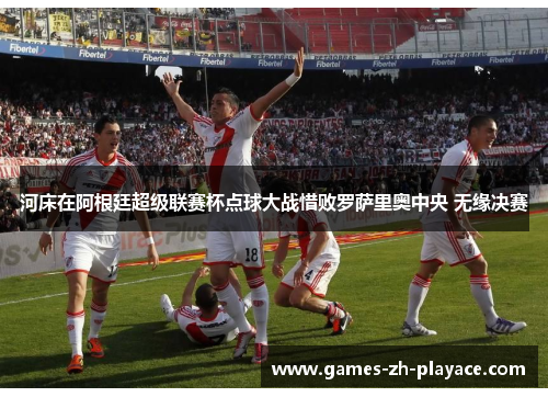 河床在阿根廷超级联赛杯点球大战惜败罗萨里奥中央 无缘决赛