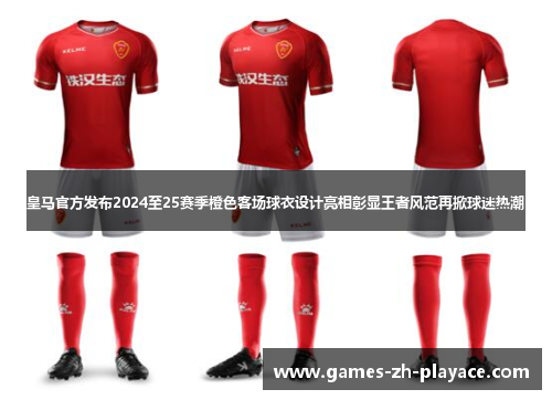 皇马官方发布2024至25赛季橙色客场球衣设计亮相彰显王者风范再掀球迷热潮