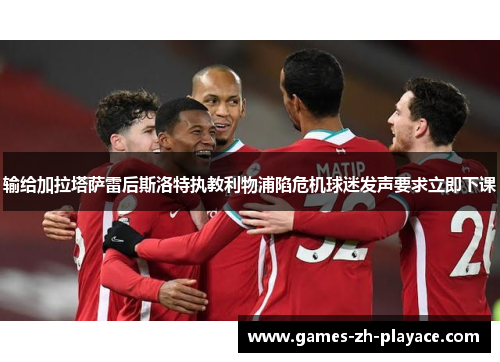 输给加拉塔萨雷后斯洛特执教利物浦陷危机球迷发声要求立即下课