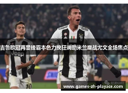 吉鲁欧冠再显锋霸本色力挽狂澜助米兰鏖战尤文全场焦点