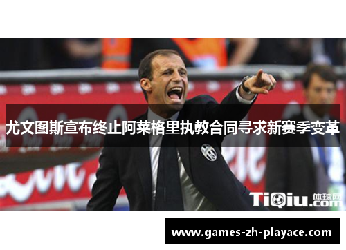 尤文图斯宣布终止阿莱格里执教合同寻求新赛季变革