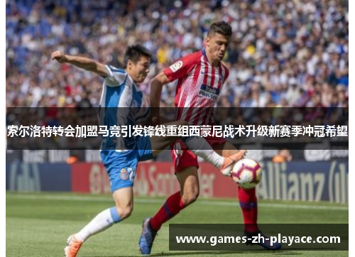 索尔洛特转会加盟马竞引发锋线重组西蒙尼战术升级新赛季冲冠希望