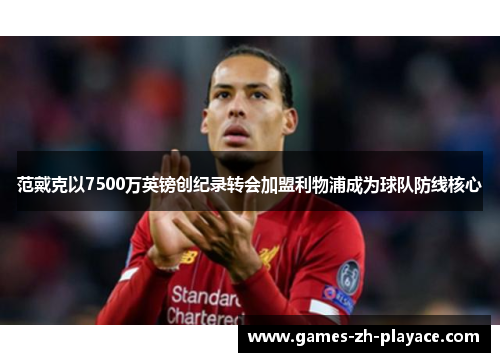 范戴克以7500万英镑创纪录转会加盟利物浦成为球队防线核心