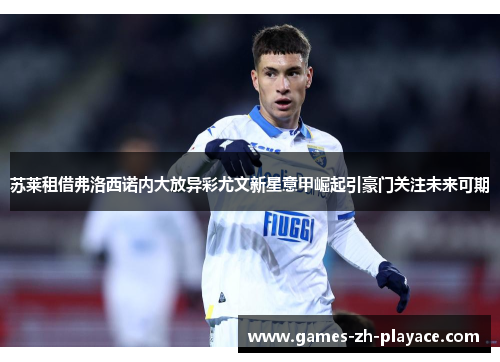 苏莱租借弗洛西诺内大放异彩尤文新星意甲崛起引豪门关注未来可期