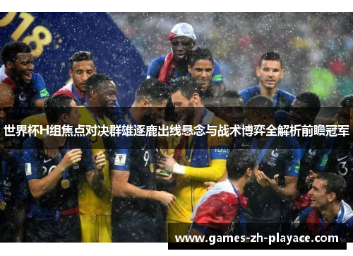 世界杯H组焦点对决群雄逐鹿出线悬念与战术博弈全解析前瞻冠军