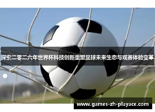 探索二零二六年世界杯科技创新重塑足球未来生态与观赛体验变革 探索二零二六年世界杯科技创新重塑足球未来生态与观赛体验变革